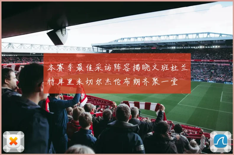 本赛季最佳采访阵容揭晓文班杜兰特库里米切尔杰伦布朗齐聚一堂