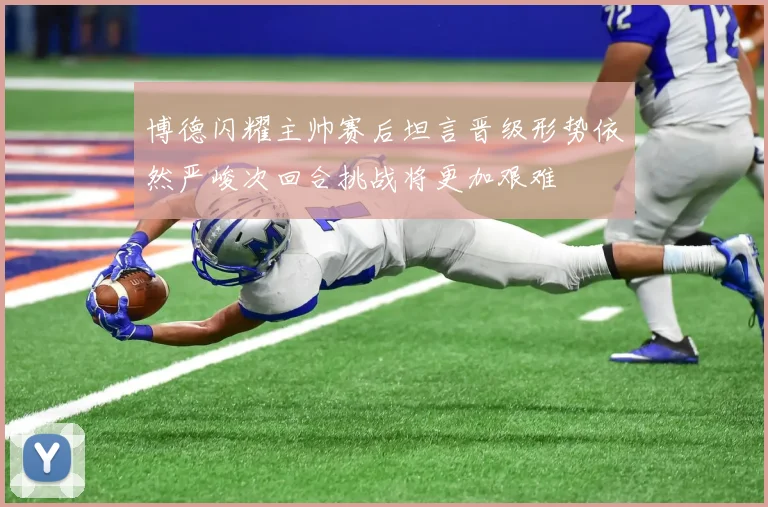 博德闪耀主帅赛后坦言晋级形势依然严峻次回合挑战将更加艰难