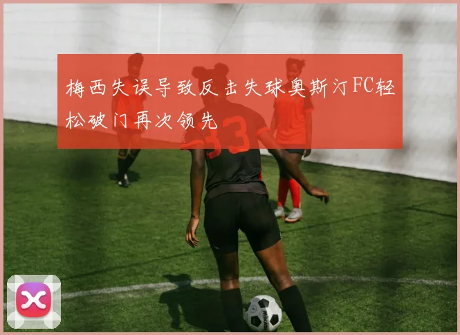 梅西失误导致反击失球奥斯汀FC轻松破门再次领先
