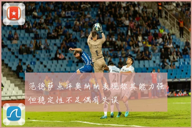 范德萨点评奥纳纳表现称其能力强但稳定性不足偶有失误