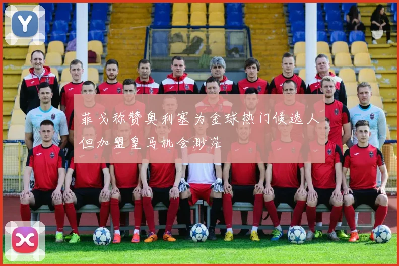 菲戈称赞奥利塞为金球热门候选人但加盟皇马机会渺茫