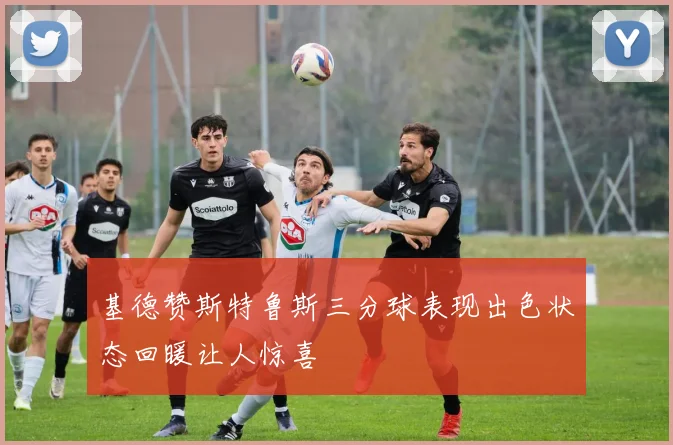 基德赞斯特鲁斯三分球表现出色状态回暖让人惊喜