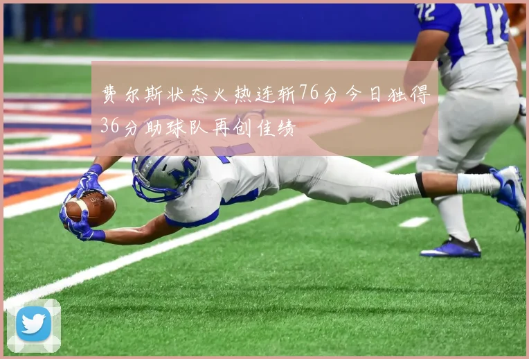 费尔斯状态火热连斩76分今日独得36分助球队再创佳绩