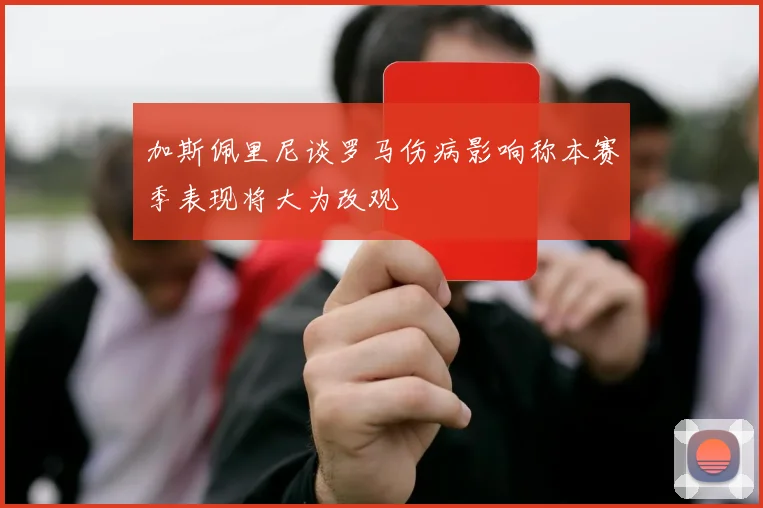 加斯佩里尼谈罗马伤病影响称本赛季表现将大为改观