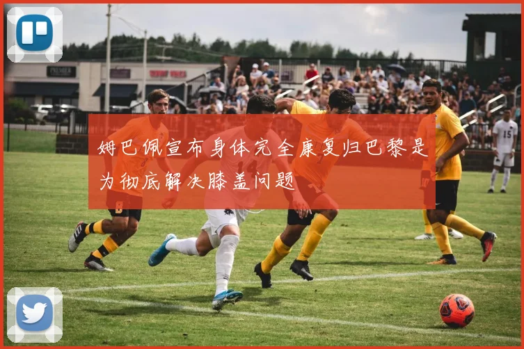 姆巴佩宣布身体完全康复归巴黎是为彻底解决膝盖问题