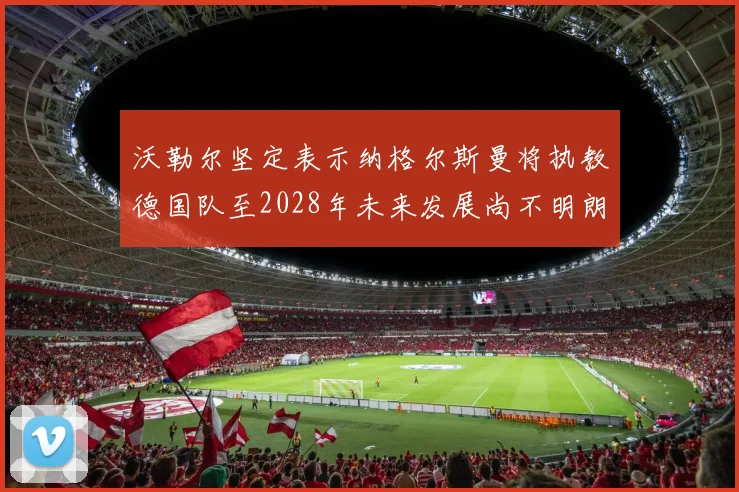 沃勒尔坚定表示纳格尔斯曼将执教德国队至2028年未来发展尚不明朗